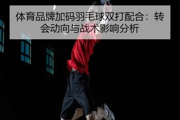 ti-yu-pin-pai-jia-ma-yu-mao-qiu-shuang-da-pei-he-zhuan-hui-dong-xiang-yu-zhan-shu-ying-xiang-fen-xi-2-679.jpg