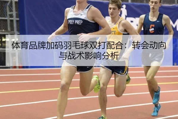 体育品牌加码羽毛球双打配合：转会动向与战术影响分析